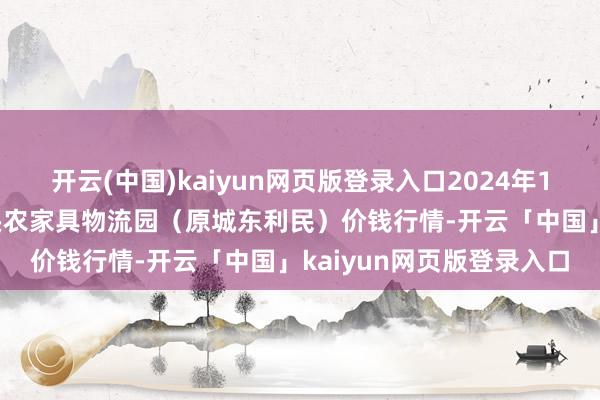 开云(中国)kaiyun网页版登录入口2024年10月17日山西太原丈子头农家具物流园（原城东利民）价钱行情-开云「中国」kaiyun网页版登录入口