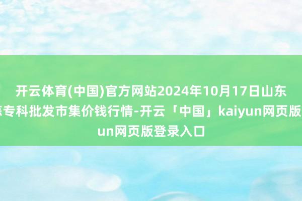 开云体育(中国)官方网站2024年10月17日山东金乡大蒜专科批发市集价钱行情-开云「中国」kaiyun网页版登录入口