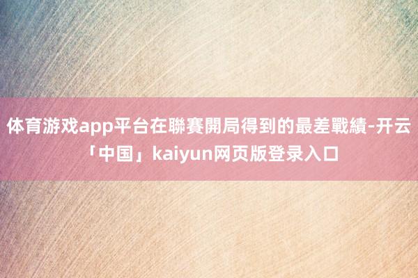 体育游戏app平台在聯賽開局得到的最差戰績-开云「中国」kaiyun网页版登录入口