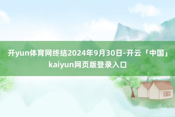 开yun体育网终结2024年9月30日-开云「中国」kaiyun网页版登录入口