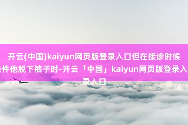 开云(中国)kaiyun网页版登录入口但在接诊时候条件他脱下裤子时-开云「中国」kaiyun网页版登录入口