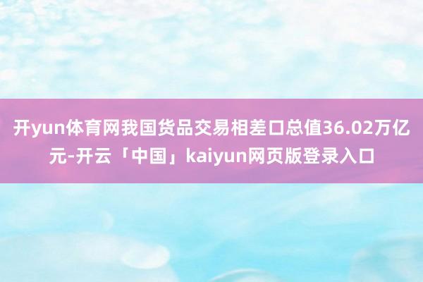 开yun体育网我国货品交易相差口总值36.02万亿元-开云「中国」kaiyun网页版登录入口