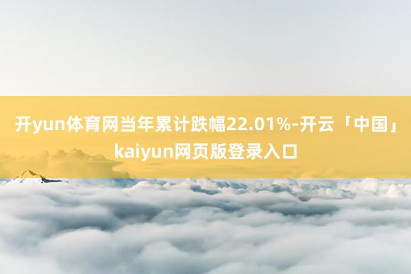 开yun体育网当年累计跌幅22.01%-开云「中国」kaiyun网页版登录入口