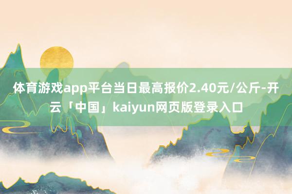 体育游戏app平台当日最高报价2.40元/公斤-开云「中国」kaiyun网页版登录入口