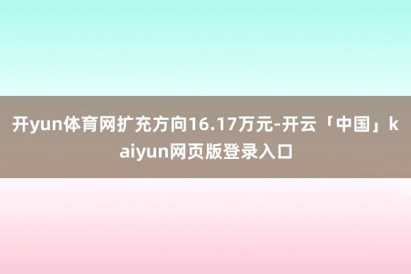 开yun体育网扩充方向16.17万元-开云「中国」kaiyun网页版登录入口