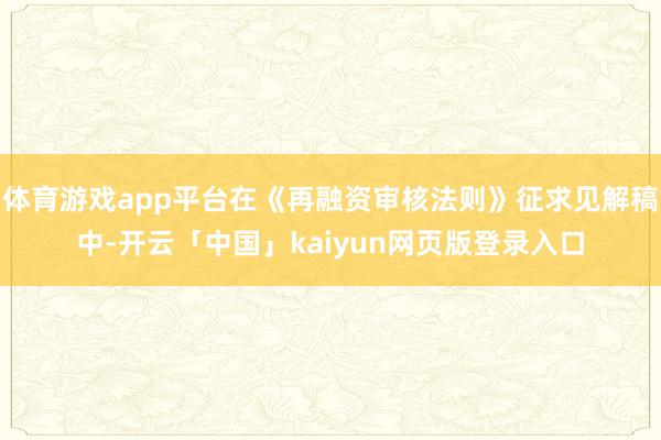 体育游戏app平台在《再融资审核法则》征求见解稿中-开云「中国」kaiyun网页版登录入口