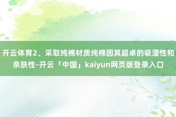 开云体育2、采取纯棉材质纯棉因其超卓的吸湿性和亲肤性-开云「中国」kaiyun网页版登录入口